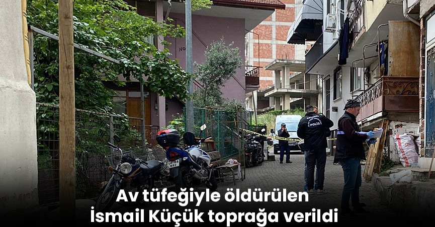 Av tüfeğiyle öldürülen İsmail Küçük toprağa verildi