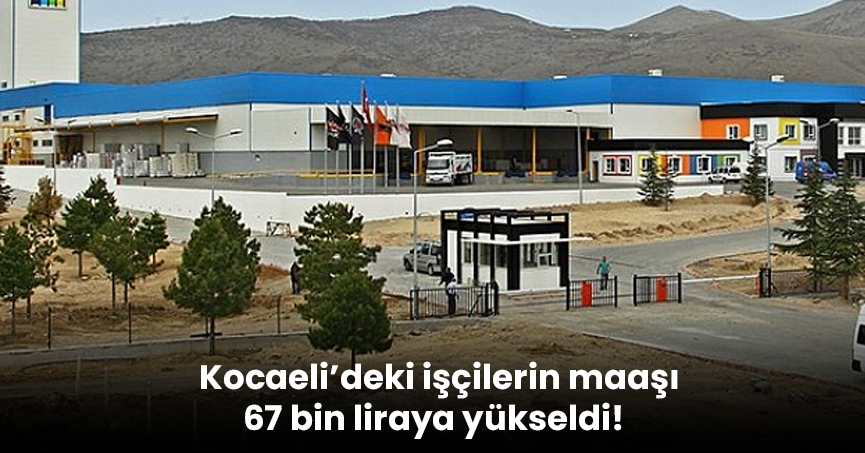 Kocaeli’deki işçilerin maaşı 67 bin liraya yükseldi!