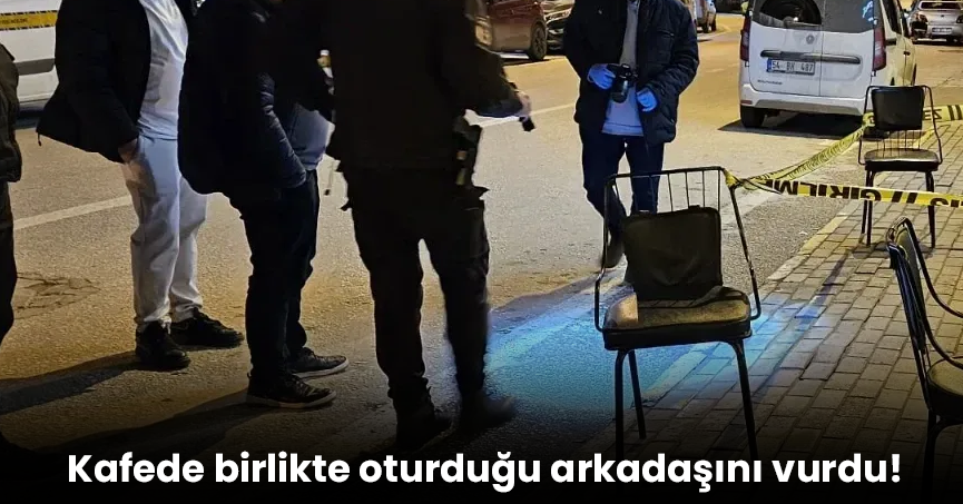 Kafede birlikte oturduğu arkadaşını vurdu!