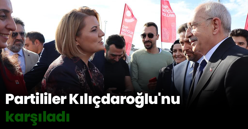 Partililer Kılıçdaroğlu'nu karşıladı