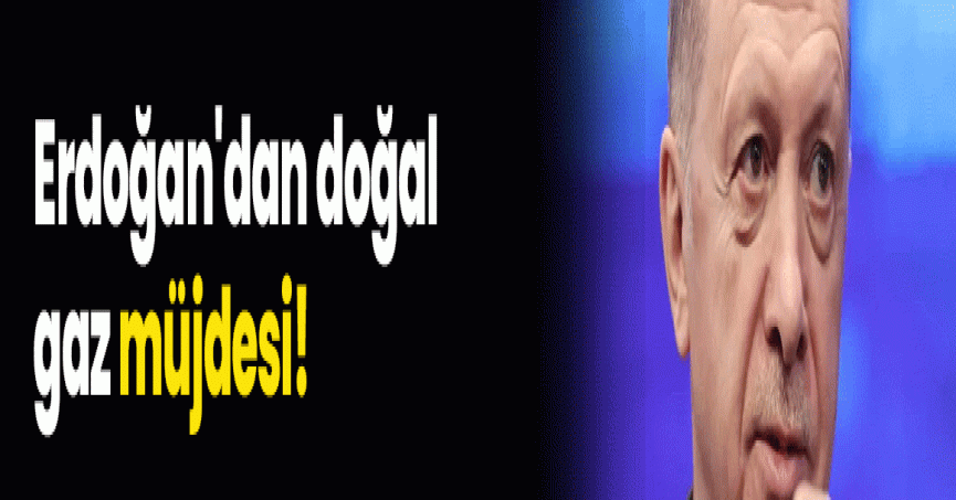 Erdoğan'dan doğal gaz müjdesi!