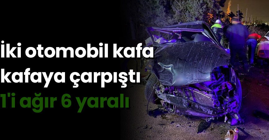 İki otomobil kafa kafaya çarpıştı: 1'i ağır 6 yaralı