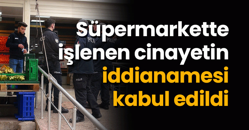 Süpermarkette işlenen cinayetin iddianamesi kabul edildi