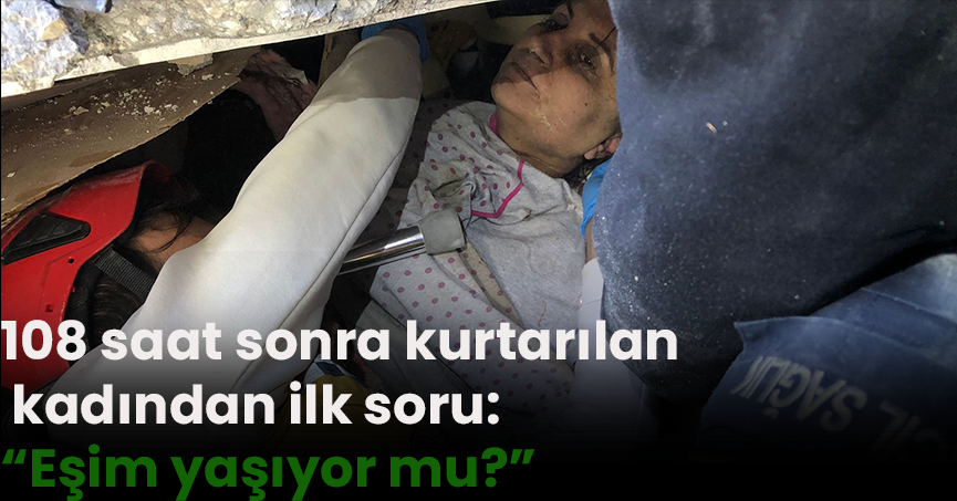 108 saat sonra kurtarılan kadından ilk soru: “Eşim yaşıyor mu?”