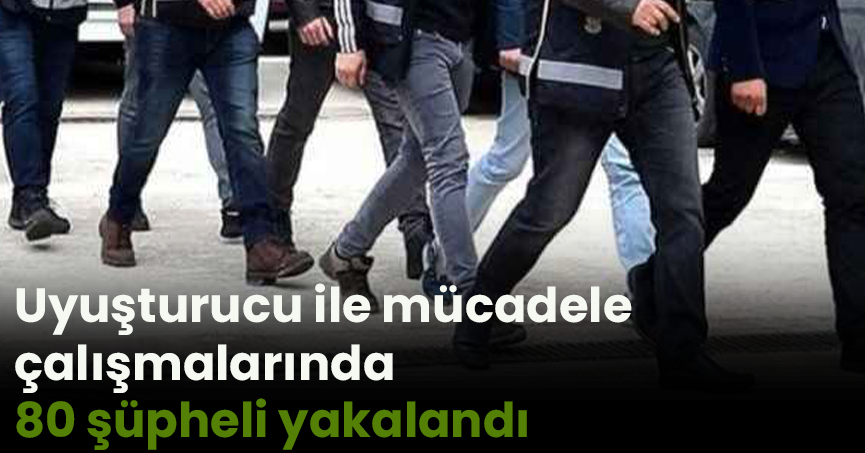 Uyuşturucu ile mücadele çalışmalarında 80 şüpheli yakalandı