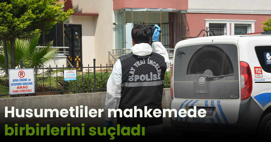 Husumetliler mahkemede birbirlerini suçladı