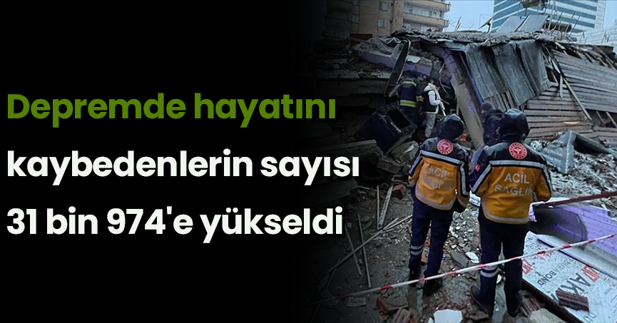 Depremde hayatını kaybedenlerin sayısı 31 bin 974'e yükseldi