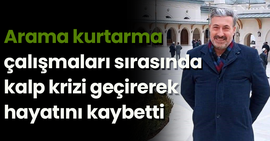 Arama kurtarma çalışmaları sırasında kalp krizi geçirerek hayatını kaybetti