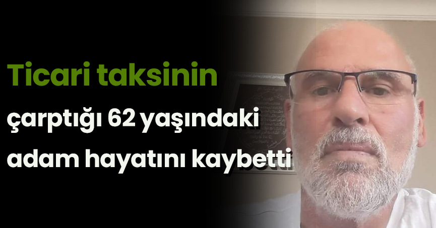 Ticari taksinin çarptığı 62 yaşındaki adam hayatını kaybetti