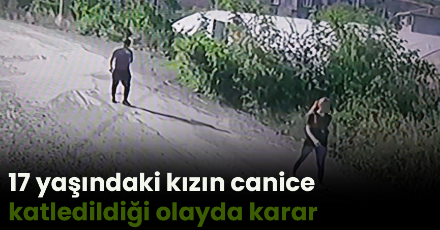 17 yaşındaki kızın canice katledildiği olayda karar