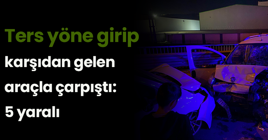 Ters yöne girip karşıdan gelen araçla çarpıştı: 5 yaralı