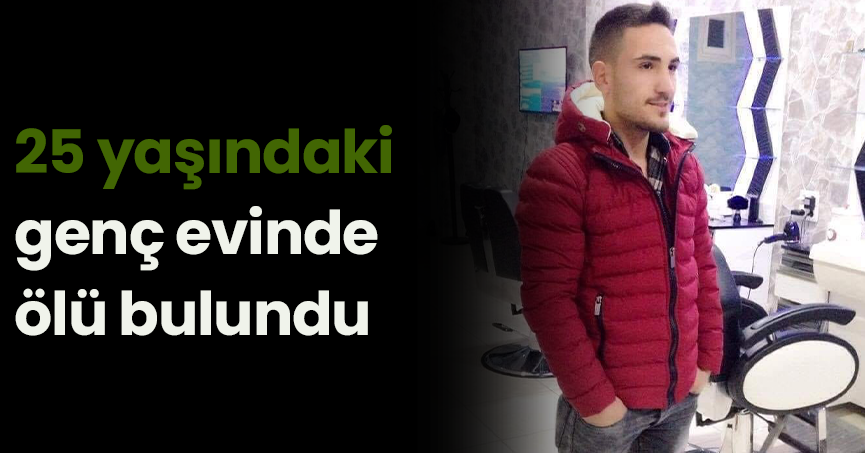 25 yaşındaki genç evinde ölü bulundu