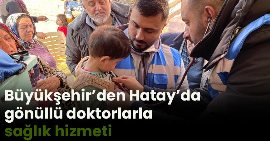 Büyükşehir’den Hatay’da gönüllü doktorlarla sağlık hizmeti
