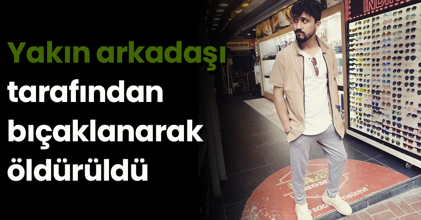 Yakın arkadaşı tarafından bıçaklanarak öldürüldü