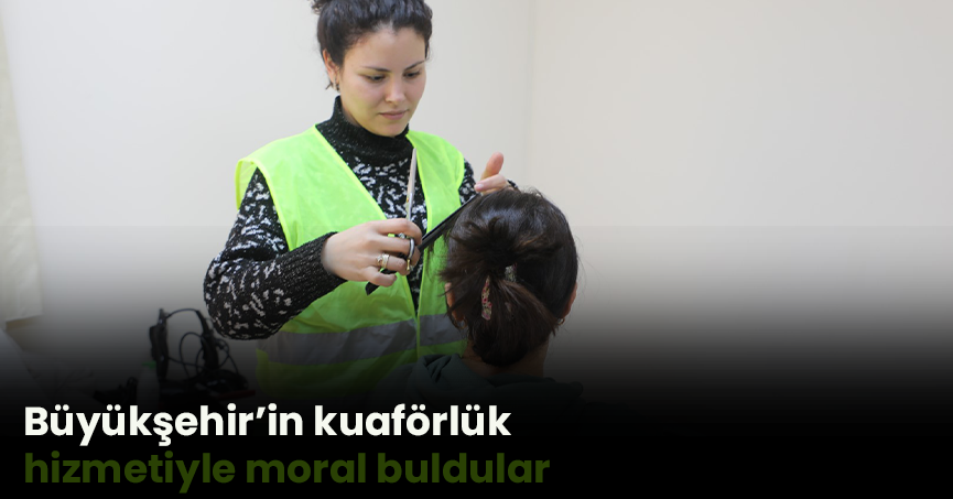Büyükşehir’in kuaförlük hizmetiyle moral buldular