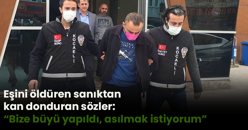 Eşini öldüren sanıktan kan donduran sözler: “Bize büyü yapıldı, asılmak istiyorum”