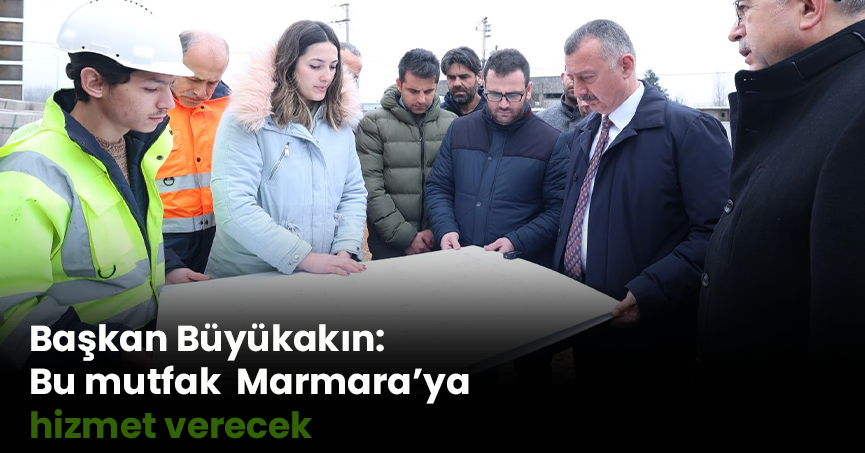 Başkan Büyükakın: Bu mutfak  Marmara’ya hizmet verecek