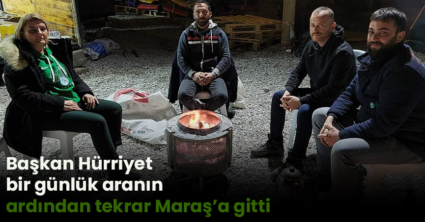 Başkan Hürriyet bir günlük aranın ardından tekrar Maraş’a gitti
