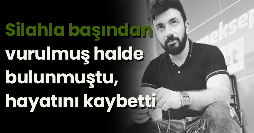 Silahla başından vurulmuş halde bulunmuştu, hayatını kaybetti