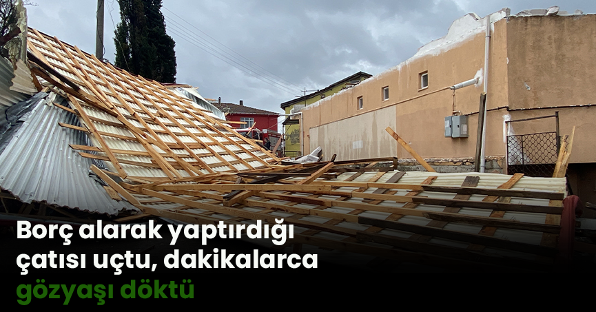 Borç alarak yaptırdığı çatısı uçtu, dakikalarca gözyaşı döktü