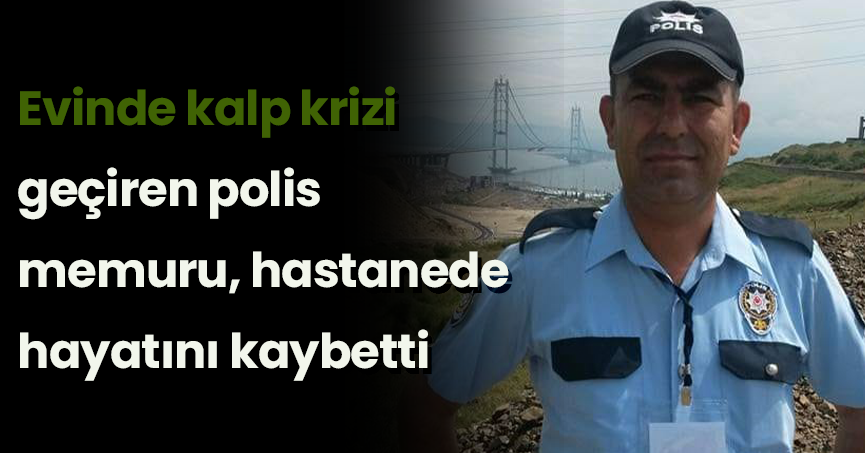 Evinde kalp krizi geçiren polis memuru, hastanede hayatını kaybetti