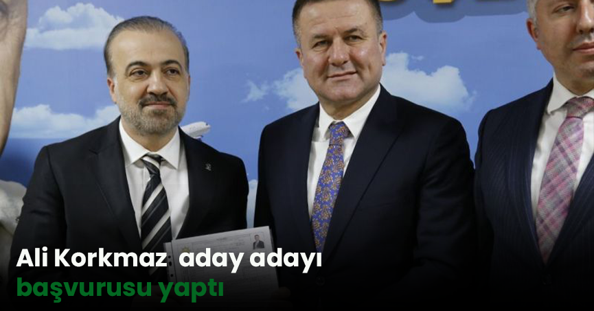 Ali Korkmaz aday adayı başvurusunu yaptı