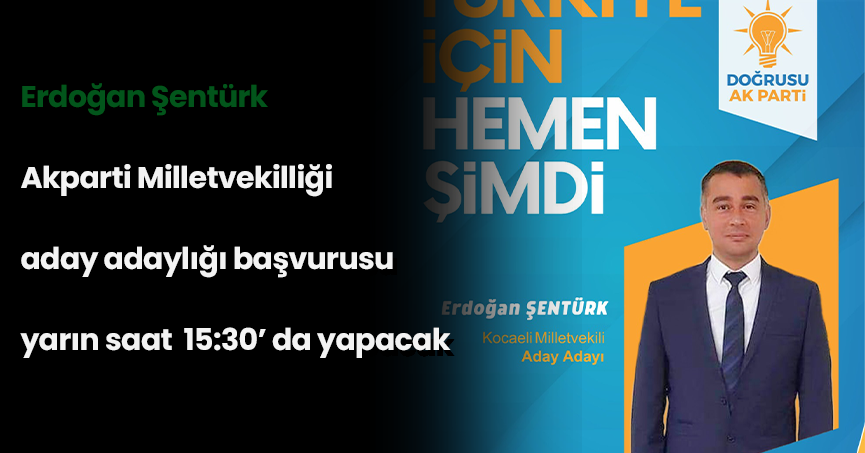 Erdoğan Şentürk  Akparti Milletvekilliği  aday adaylığı başvurusu  yarın saat  15:30’ da yapacak