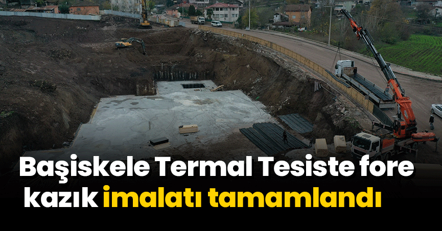 Başiskele Termal Tesiste fore kazık imalatı tamamlandı