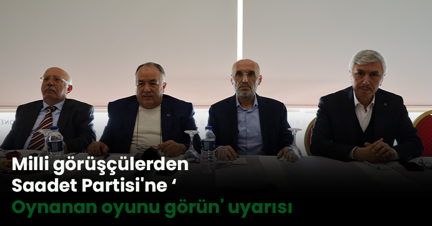 Milli görüşçülerden Saadet Partisi'ne ‘Oynanan oyunu görün' uyarısı