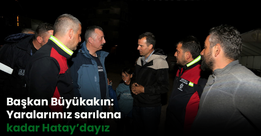 Başkan Büyükakın: Yaralarımız sarılana kadar Hatay’dayız