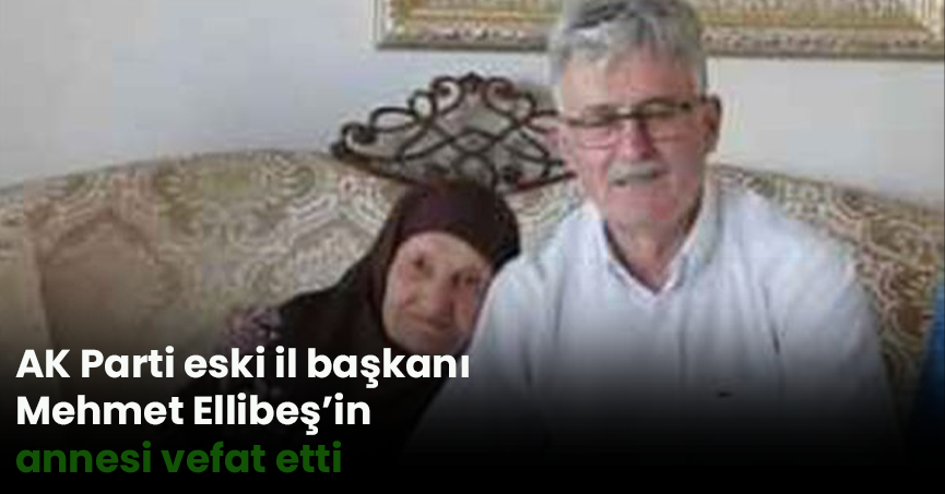 AK Parti eski il başkanı Mehmet Ellibeş’in annesi vefat etti
