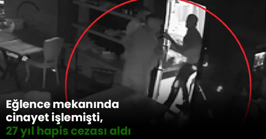 Eğlence mekanında cinayet işlemişti, 27 yıl hapis cezası aldı