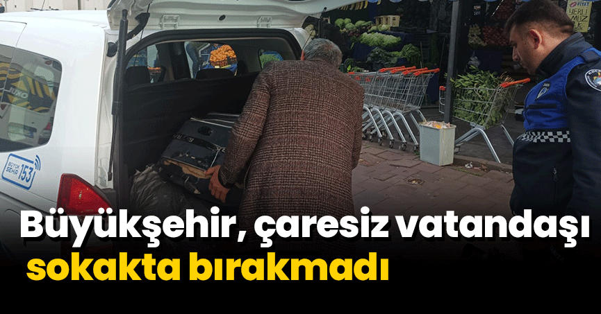 Büyükşehir, çaresiz vatandaşı sokakta bırakmadı