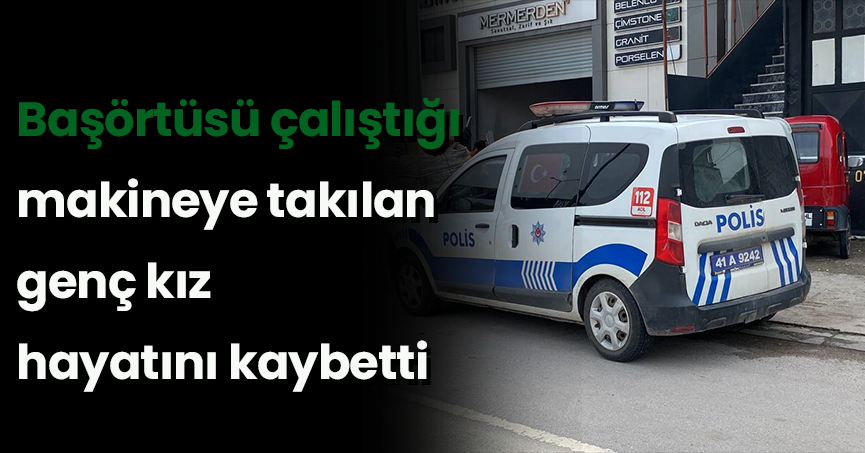 Başörtüsü çalıştığı makineye takılan genç kız hayatını kaybetti