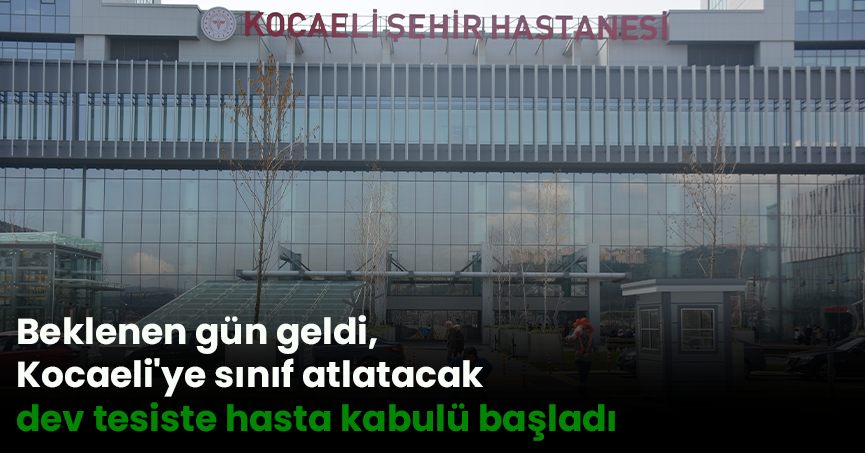 Beklenen gün geldi, Kocaeli'ye sınıf atlatacak dev tesiste hasta kabulü başladı