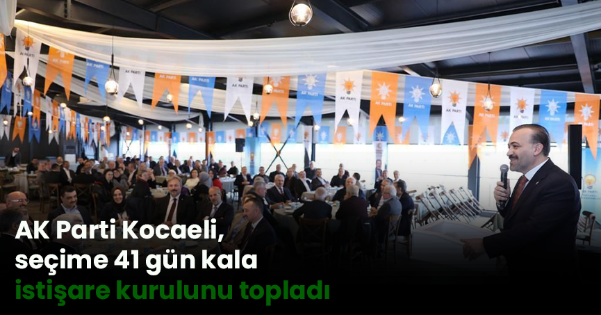 AK Parti Kocaeli, seçime 41 gün kala istişare kurulunu topladı
