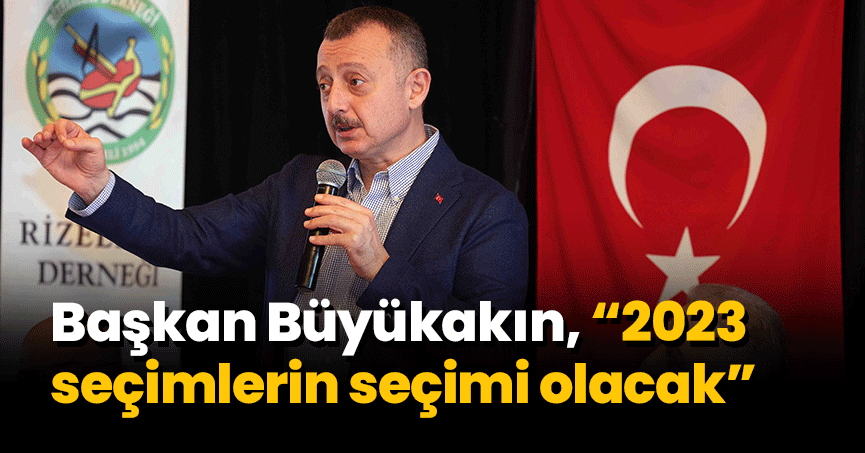 Başkan Büyükakın,   “2023, seçimlerin seçimi olacak” 