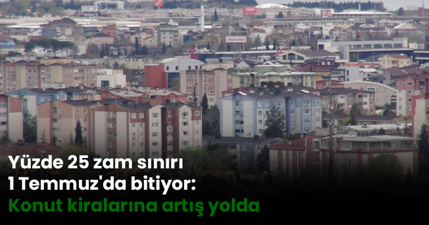 Yüzde 25 zam sınırı 1 Temmuz'da bitiyor: Konut kiralarına artış yolda