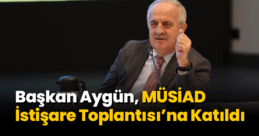 Başkan Aygün, MÜSİAD İstişare Toplantısı’na Katıldı