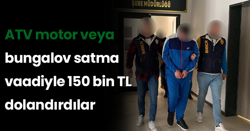 ATV motor veya bungalov satma vaadiyle 150 bin TL dolandırdılar