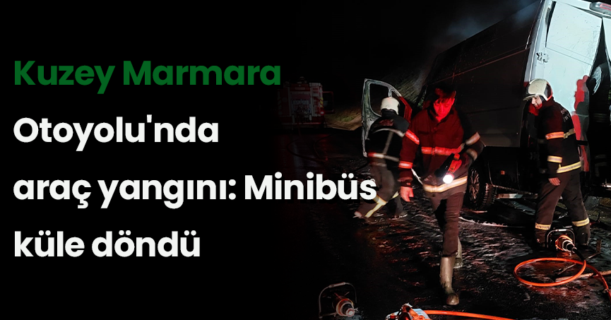Kuzey Marmara Otoyolu'nda araç yangını: Minibüs küle döndü