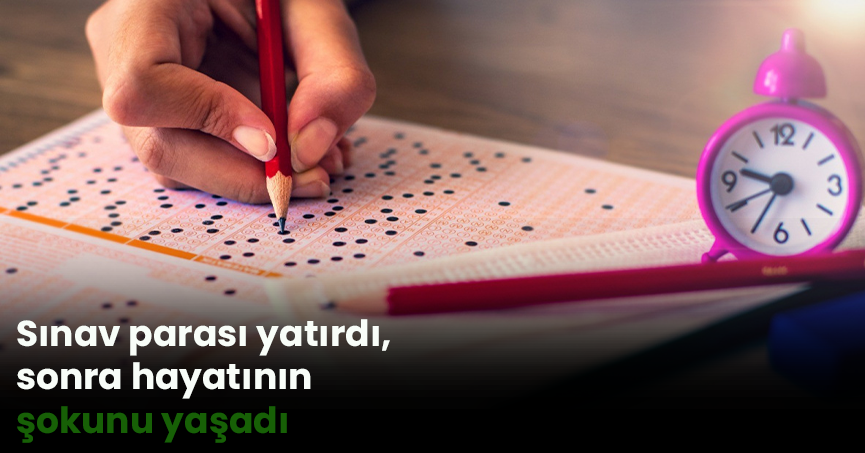 Sınav parası yatırdı, sonra hayatının şokunu yaşadı