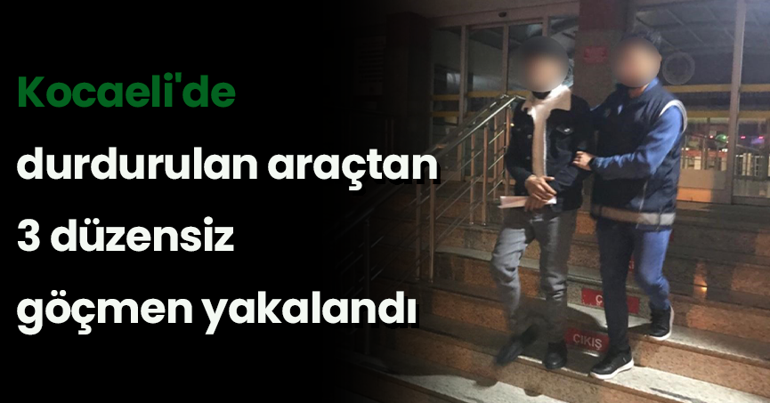 Kocaeli'de durdurulan araçtan 3 düzensiz göçmen yakalandı