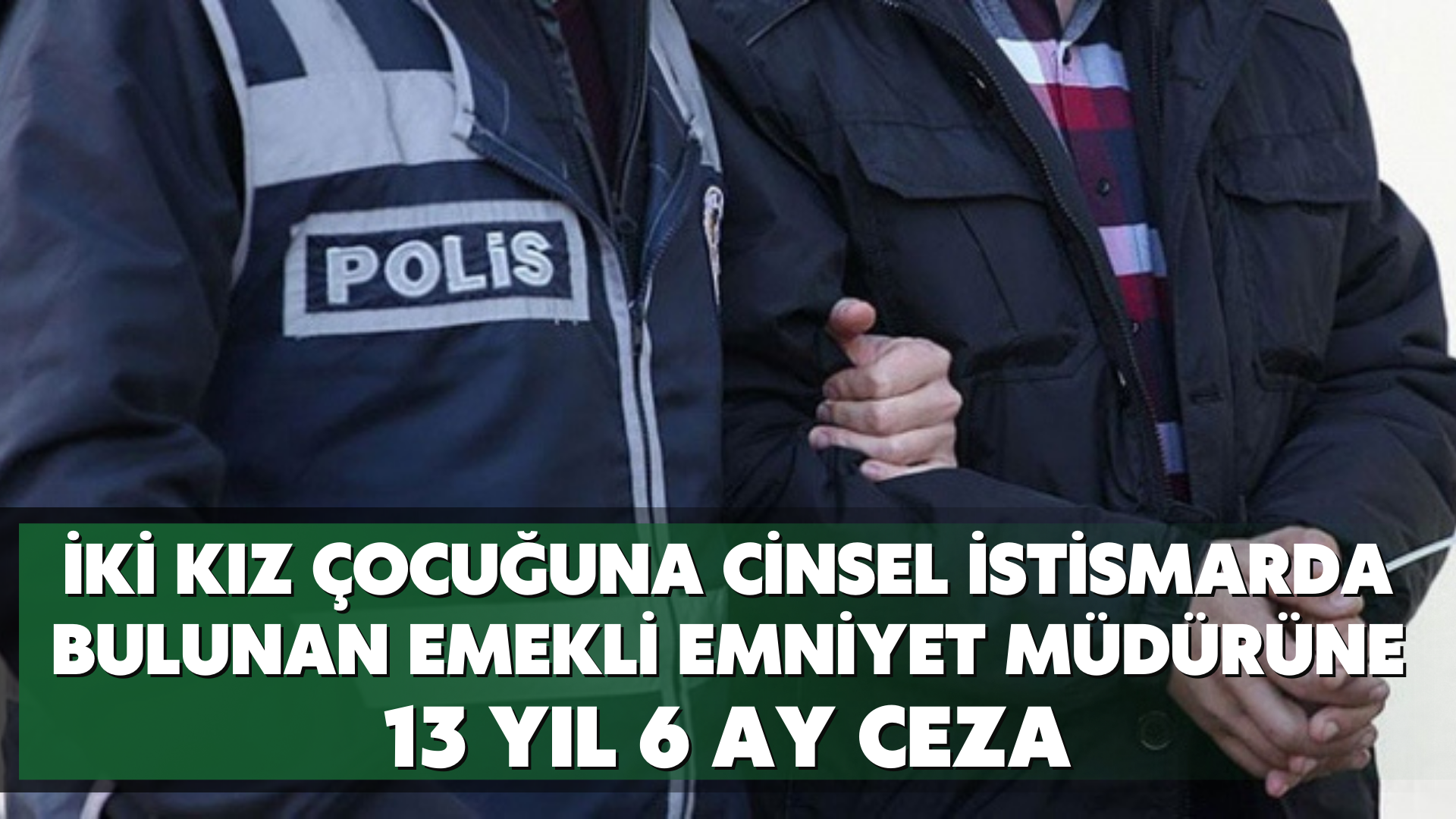 İki kız çocuğuna cinsel istismarda bulunan emekli emniyet müdürüne 13 yıl 6 ay ceza