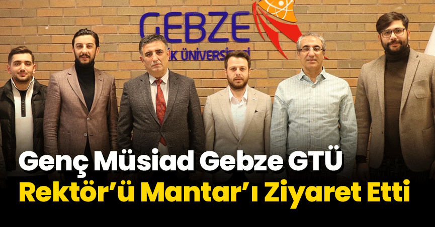 Genç Müsiad Gebze GTÜ Rektör’ü Mantar’ı Ziyaret Etti