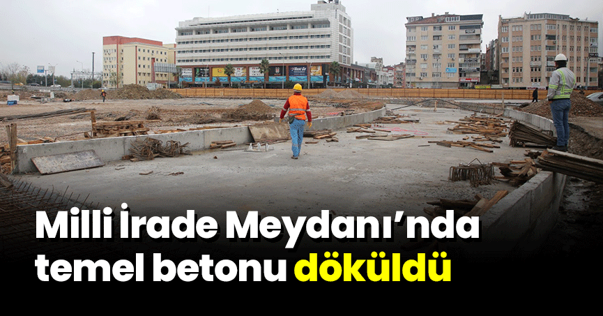 Milli İrade Meydanı’nda temel betonu döküldü