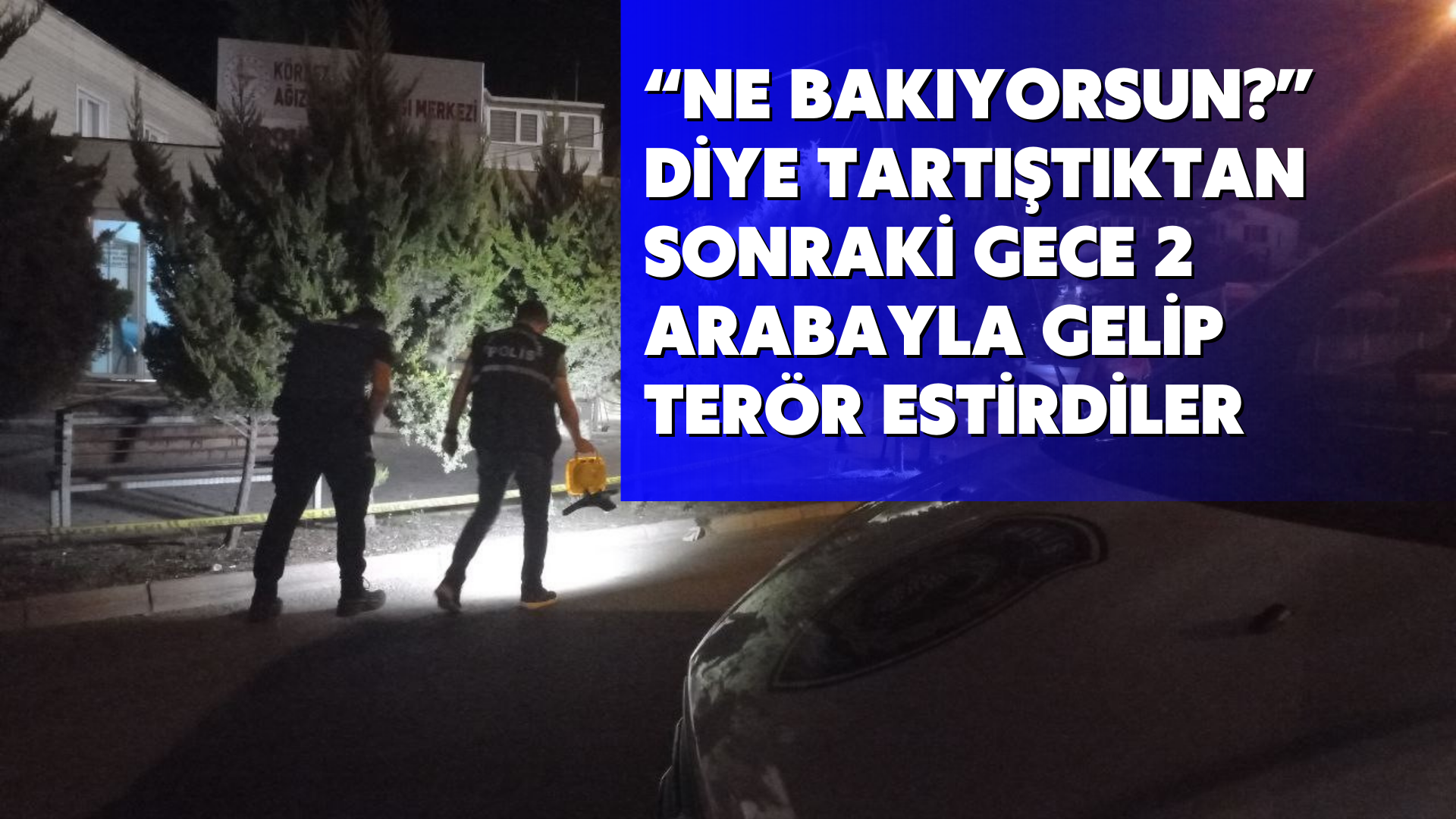 “Ne bakıyorsun?” diye tartıştıktan sonraki gece 2 arabayla gelip terör estirdiler