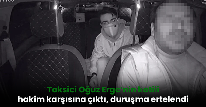 Taksici Oğuz Erge’nin katili hakim karşısına çıktı, duruşma ertelendi