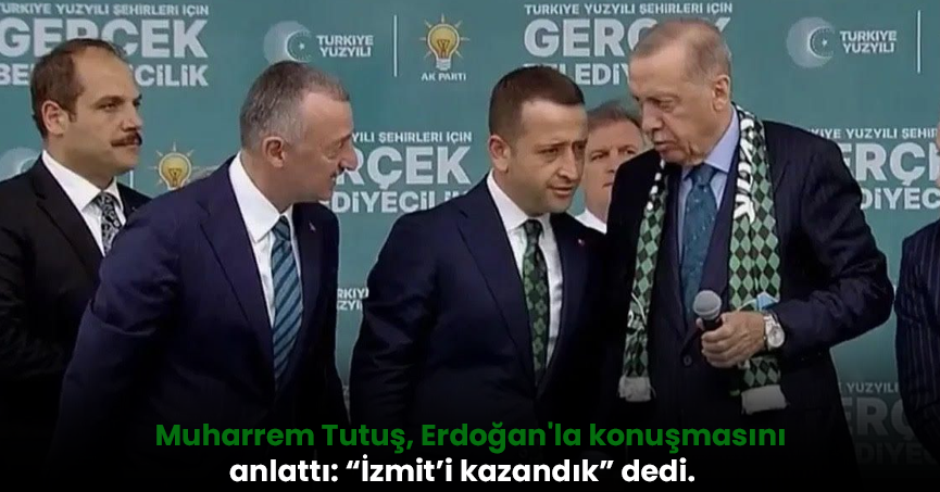 Muharrem Tutuş, Erdoğan'la konuşmasını anlattı: “İzmit’i kazandık”