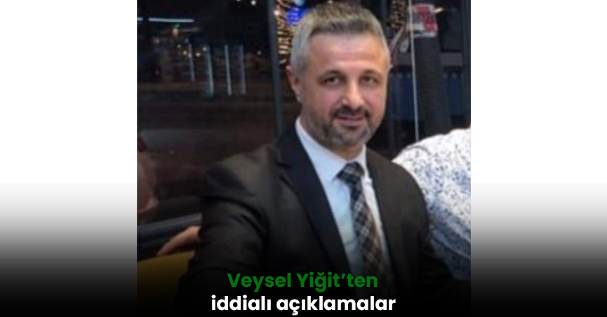 Veysel Yiğit'ten iddialı açıklamalar